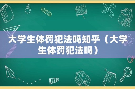 大學(xué)生體罰犯法嗎知乎（大學(xué)生體罰犯法嗎）
