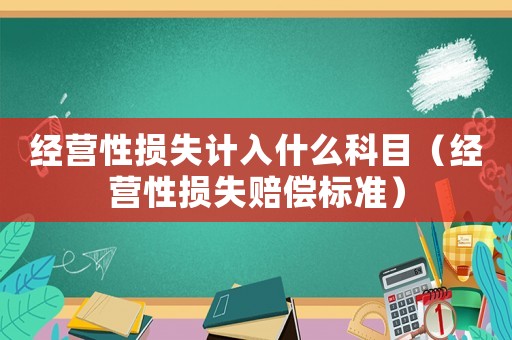 經(jīng)營性損失計(jì)入什么科目（經(jīng)營性損失賠償標(biāo)準(zhǔn)）