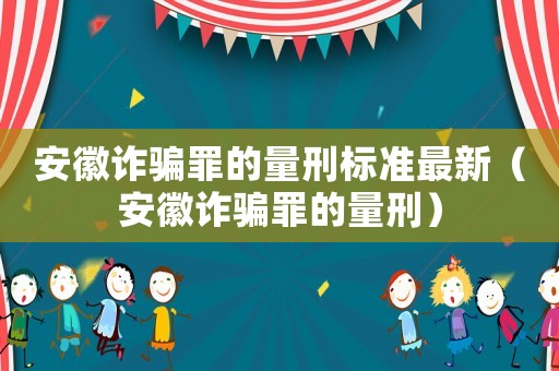 安徽詐騙罪的量刑標(biāo)準(zhǔn)最新（安徽詐騙罪的量刑）