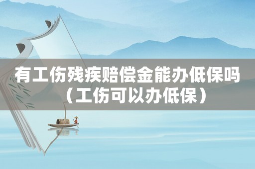 有工傷殘疾賠償金能辦低保嗎（工傷可以辦低保）
