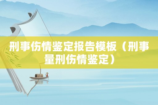刑事傷情鑒定報(bào)告模板（刑事量刑傷情鑒定）