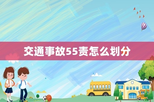 交通事故55責(zé)怎么劃分