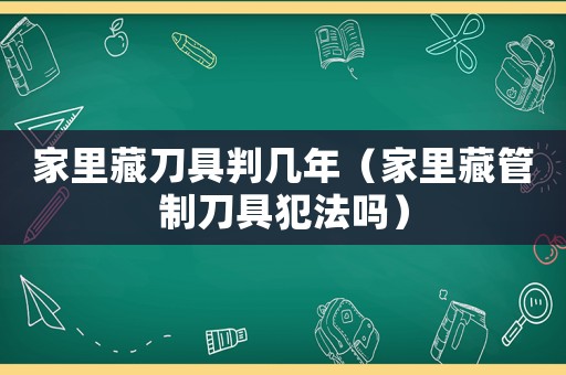 家里藏刀具判幾年（家里藏管制刀具犯法嗎）