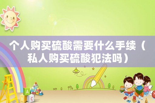 個人購買硫酸需要什么手續(xù)（私人購買硫酸犯法嗎）