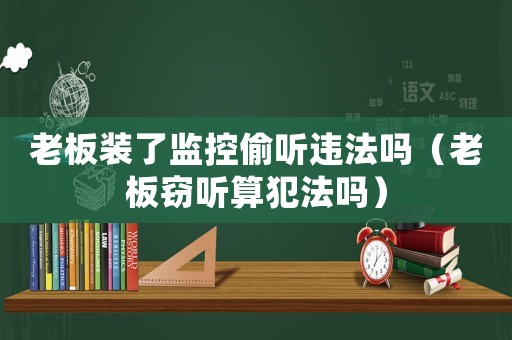 老板裝了監(jiān)控偷聽違法嗎（老板竊聽算犯法嗎）