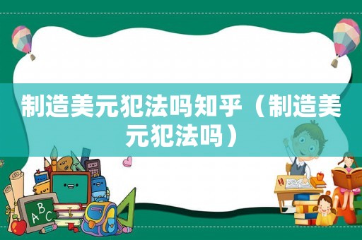 制造美元犯法嗎知乎（制造美元犯法嗎）