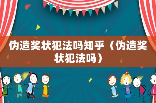 偽造獎(jiǎng)狀犯法嗎知乎（偽造獎(jiǎng)狀犯法嗎）