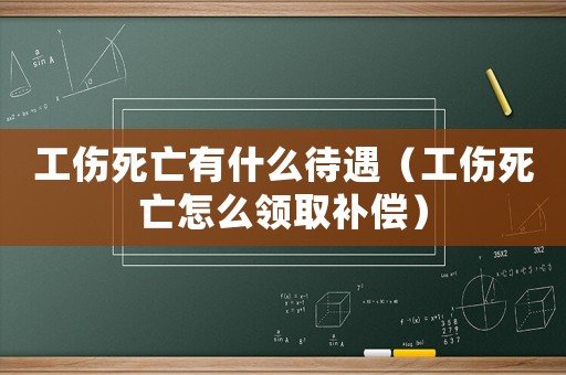工傷死亡有什么待遇（工傷死亡怎么領(lǐng)取補(bǔ)償）