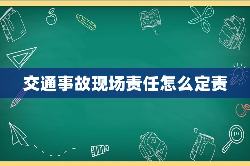 交通事故現(xiàn)場(chǎng)責(zé)任怎么定責(zé)