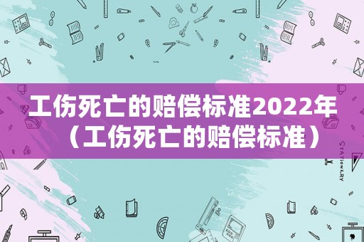 工傷死亡的賠償標(biāo)準(zhǔn)2022年（工傷死亡的賠償標(biāo)準(zhǔn)）
