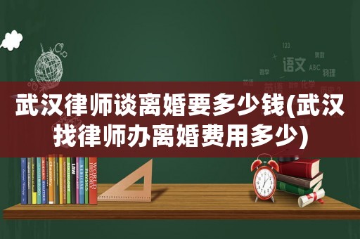 武漢律師談離婚要多少錢(武漢找律師辦離婚費(fèi)用多少)