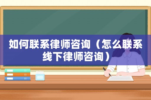 如何聯(lián)系律師咨詢（怎么聯(lián)系線下律師咨詢）