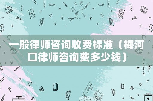 一般律師咨詢收費標(biāo)準(zhǔn)（梅河口律師咨詢費多少錢）