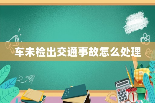 車未檢出交通事故怎么處理