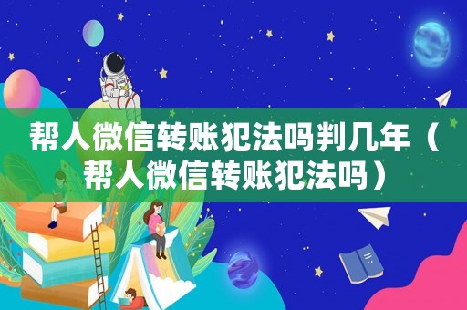 幫人微信轉(zhuǎn)賬犯法嗎判幾年（幫人微信轉(zhuǎn)賬犯法嗎）