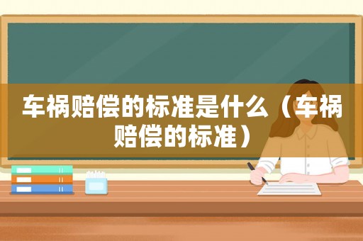 車禍賠償?shù)臉?biāo)準(zhǔn)是什么（車禍賠償?shù)臉?biāo)準(zhǔn)）