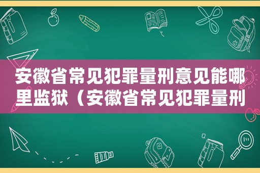 安徽省常見犯罪量刑意見能哪里監(jiān)獄（安徽省常見犯罪量刑意見）