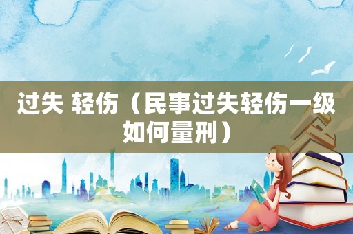 過失 輕傷（民事過失輕傷一級(jí)如何量刑）