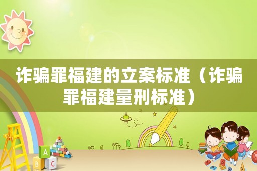 詐騙罪福建的立案標準（詐騙罪福建量刑標準）