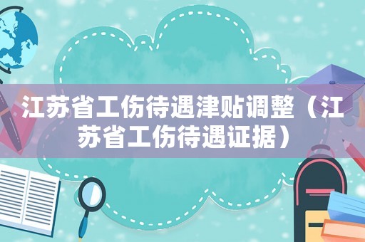 江蘇省工傷待遇津貼調(diào)整（江蘇省工傷待遇證據(jù)）