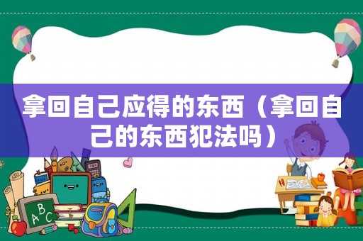 拿回自己應(yīng)得的東西（拿回自己的東西犯法嗎）