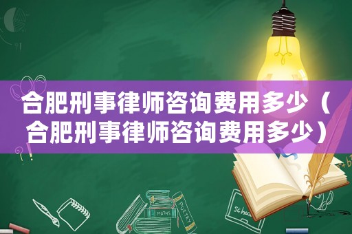 合肥刑事律師咨詢費用多少（合肥刑事律師咨詢費用多少）