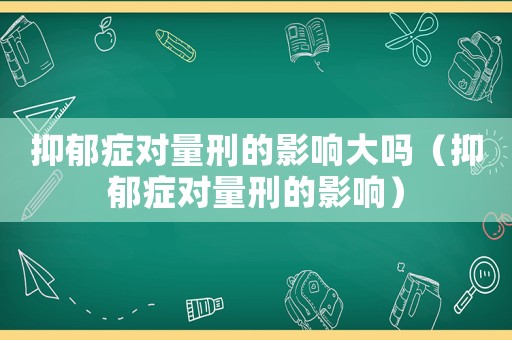 抑郁癥對(duì)量刑的影響大嗎（抑郁癥對(duì)量刑的影響）