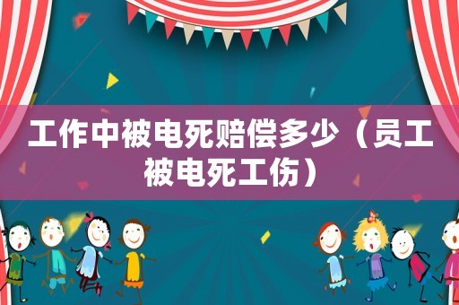 工作中被電死賠償多少（員工被電死工傷）