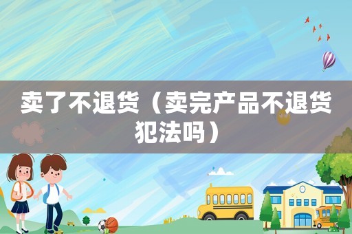 賣了不退貨（賣完產(chǎn)品不退貨犯法嗎）