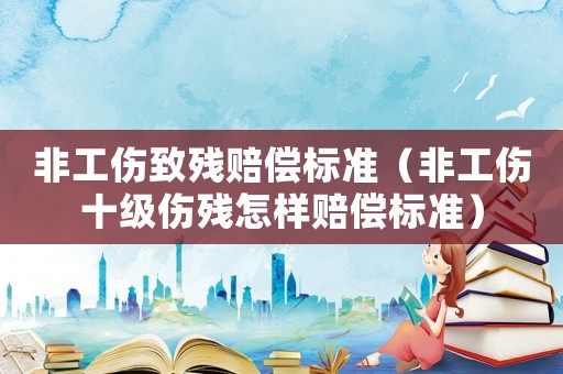 非工傷致殘賠償標準（非工傷十級傷殘怎樣賠償標準）