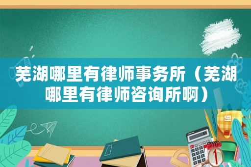 蕪湖哪里有律師事務(wù)所（蕪湖哪里有律師咨詢所啊）