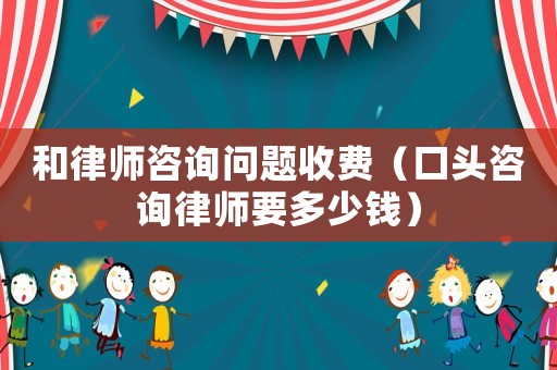 和律師咨詢問題收費(fèi)（口頭咨詢律師要多少錢）