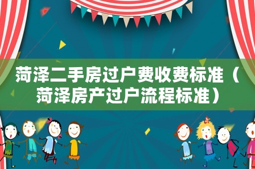 菏澤二手房過戶費(fèi)收費(fèi)標(biāo)準(zhǔn)（菏澤房產(chǎn)過戶流程標(biāo)準(zhǔn)）