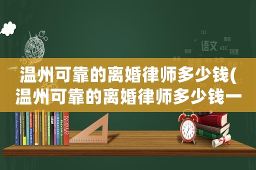 溫州可靠的離婚律師多少錢(qián)(溫州可靠的離婚律師多少錢(qián)一次)