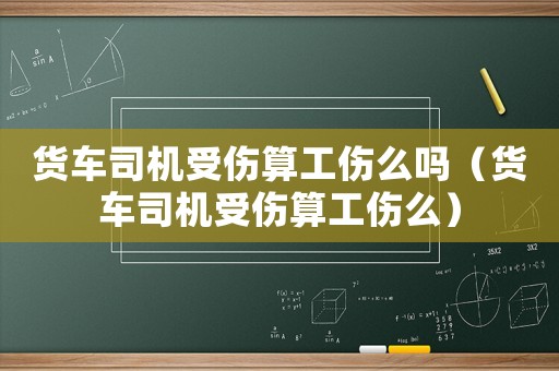 貨車司機(jī)受傷算工傷么嗎（貨車司機(jī)受傷算工傷么）