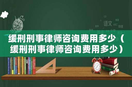 緩刑刑事律師咨詢費用多少（緩刑刑事律師咨詢費用多少）
