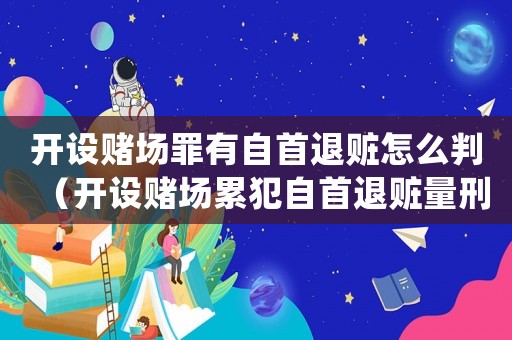 開設(shè)賭場罪有自首退贓怎么判（開設(shè)賭場累犯自首退贓量刑）