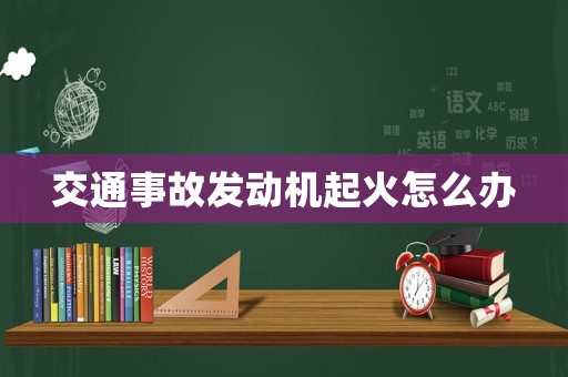 交通事故發(fā)動機起火怎么辦