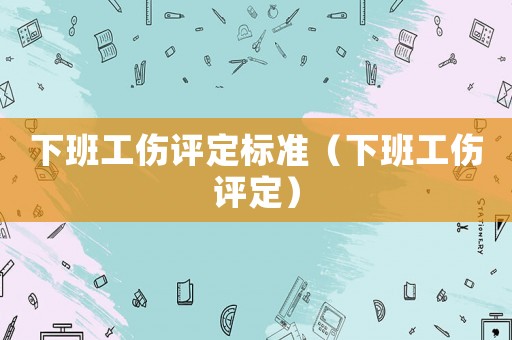 下班工傷評定標(biāo)準(zhǔn)（下班工傷評定）
