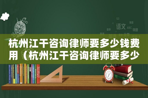 杭州江干咨詢律師要多少錢費(fèi)用（杭州江干咨詢律師要多少錢）