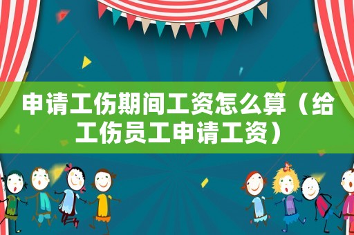 申請工傷期間工資怎么算（給工傷員工申請工資）