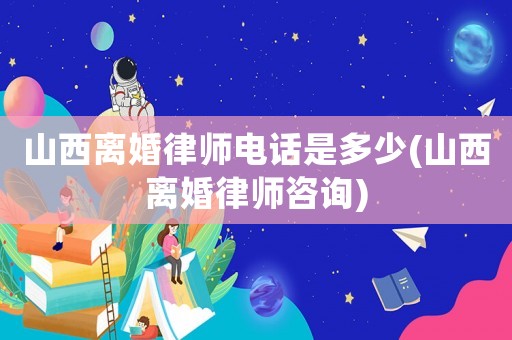 山西離婚律師電話是多少(山西離婚律師咨詢)