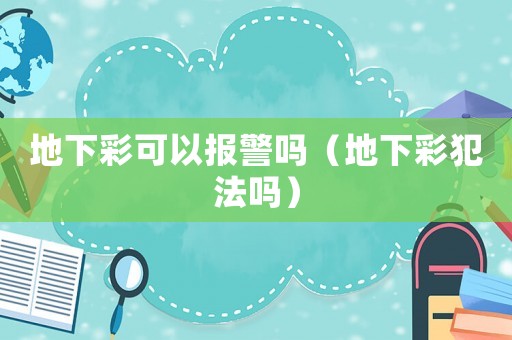 地下彩可以報(bào)警嗎（地下彩犯法嗎）