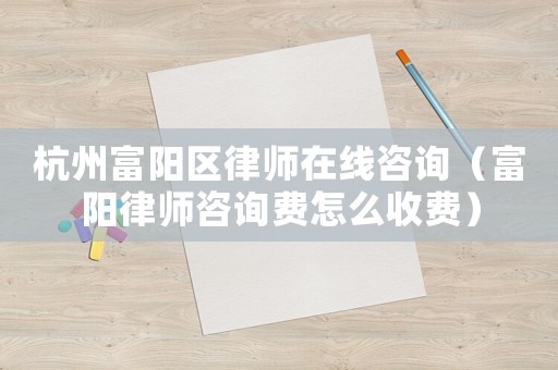 杭州富陽區(qū)律師在線咨詢（富陽律師咨詢費怎么收費）