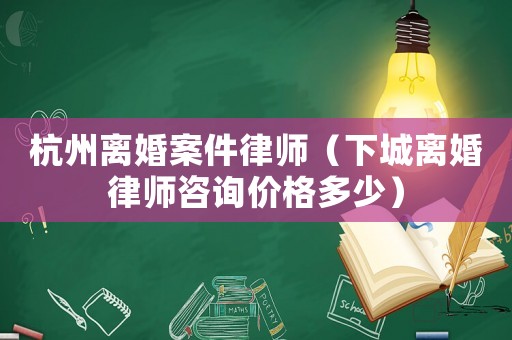 杭州離婚案件律師（下城離婚律師咨詢價格多少）