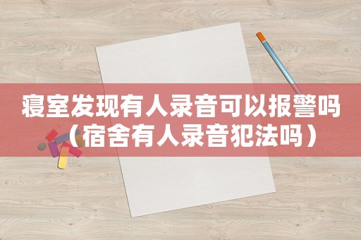 寢室發(fā)現(xiàn)有人錄音可以報(bào)警嗎（宿舍有人錄音犯法嗎）