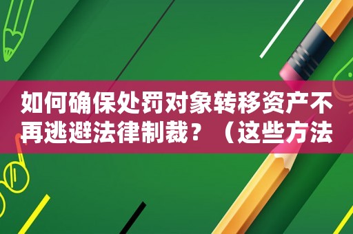 如何確保處罰對象轉(zhuǎn)移資產(chǎn)不再逃避法律制裁？（這些方法必須知道）