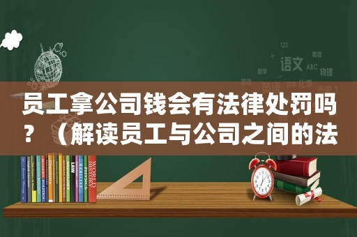 員工拿公司錢會有法律處罰嗎？（解讀員工與公司之間的法律關(guān)系）