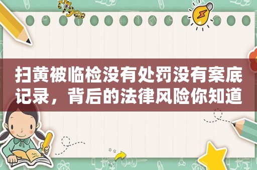 掃黃被臨檢沒有處罰沒有案底記錄，背后的法律風(fēng)險(xiǎn)你知道嗎？