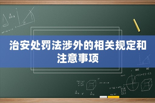 治安處罰法涉外的相關(guān)規(guī)定和注意事項